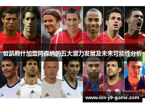 哲凯赖什加盟阿森纳的五大潜力发展及未来可能性分析