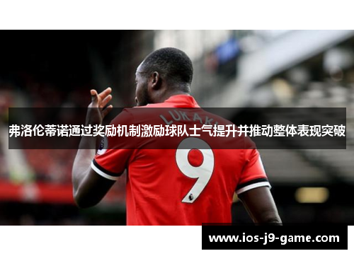 弗洛伦蒂诺通过奖励机制激励球队士气提升并推动整体表现突破
