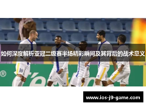 如何深度解析亚冠二级赛半场精彩瞬间及其背后的战术意义