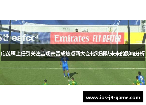 宿茂臻上任引关注吉翔去留成焦点两大变化对球队未来的影响分析