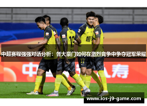 中超赛程强强对话分析：各大豪门如何在激烈竞争中争夺冠军荣耀