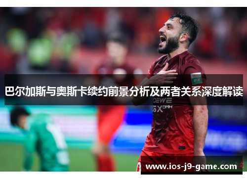 巴尔加斯与奥斯卡续约前景分析及两者关系深度解读