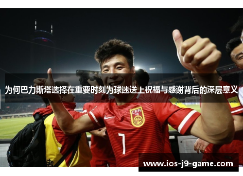 为何巴力斯塔选择在重要时刻为球迷送上祝福与感谢背后的深层意义