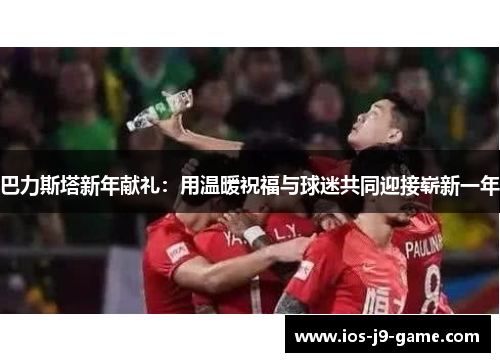 巴力斯塔新年献礼：用温暖祝福与球迷共同迎接崭新一年
