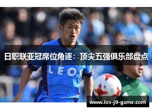 日职联亚冠席位角逐：顶尖五强俱乐部盘点
