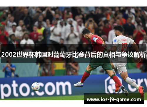 2002世界杯韩国对葡萄牙比赛背后的真相与争议解析