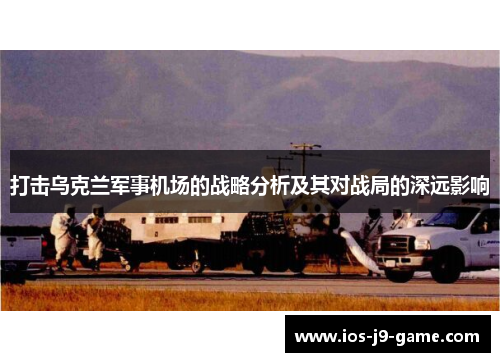 打击乌克兰军事机场的战略分析及其对战局的深远影响
