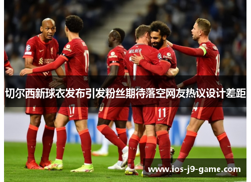 切尔西新球衣发布引发粉丝期待落空网友热议设计差距