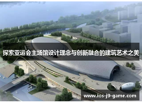 探索亚运会主场馆设计理念与创新融合的建筑艺术之美
