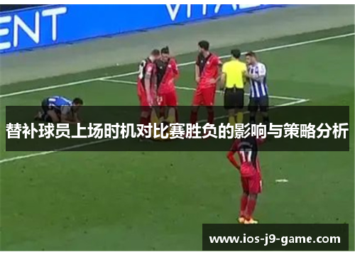 替补球员上场时机对比赛胜负的影响与策略分析