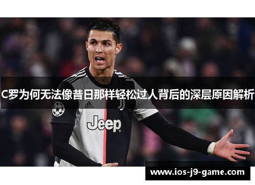 C罗为何无法像昔日那样轻松过人背后的深层原因解析