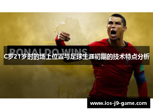 C罗21岁时的场上位置与足球生涯初期的技术特点分析 C罗21岁时的场上位置与足球生涯初期的技术特点分析