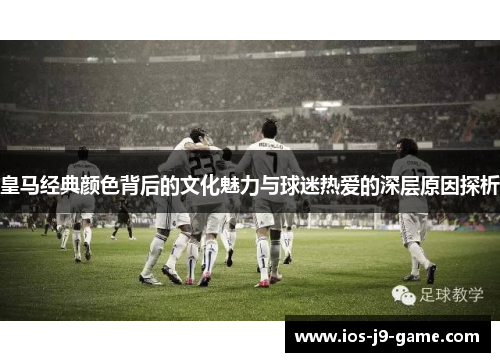 皇马经典颜色背后的文化魅力与球迷热爱的深层原因探析