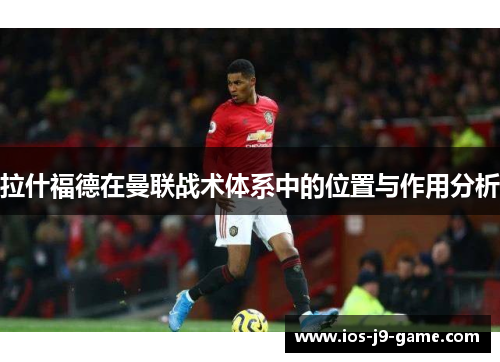 拉什福德在曼联战术体系中的位置与作用分析 拉什福德在曼联战术体系中的位置与作用分析