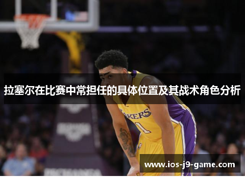 拉塞尔在比赛中常担任的具体位置及其战术角色分析