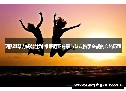 团队凝聚力成就胜利 维蒂尼亚分享与队友携手奋战的心路历程