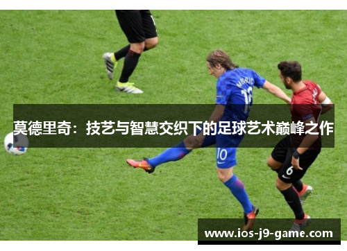 莫德里奇:技艺与智慧交织下的足球艺术巅峰之作 莫德里奇:技艺与智慧交织下的足球艺术巅峰之作