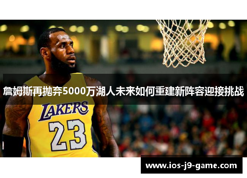 詹姆斯再抛弃5000万湖人未来如何重建新阵容迎接挑战 詹姆斯再抛弃5000万湖人未来如何重建新阵容迎接挑战