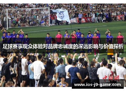 足球赛事观众体验对品牌忠诚度的深远影响与价值探析