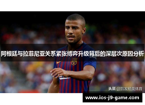 阿根廷与拉菲尼亚关系紧张博弈升级背后的深层次原因分析 阿根廷与拉菲尼亚关系紧张博弈升级背后的深层次原因分析