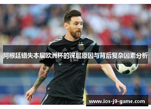 阿根廷错失本届欧洲杯的深层原因与背后复杂因素分析 阿根廷错失本届欧洲杯的深层原因与背后复杂因素分析