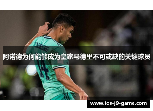 阿诺德为何能够成为皇家马德里不可或缺的关键球员 阿诺德为何能够成为皇家马德里不可或缺的关键球员