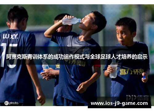 阿贾克斯青训体系的成功运作模式与全球足球人才培养的启示 阿贾克斯青训体系的成功运作模式与全球足球人才培养的启示