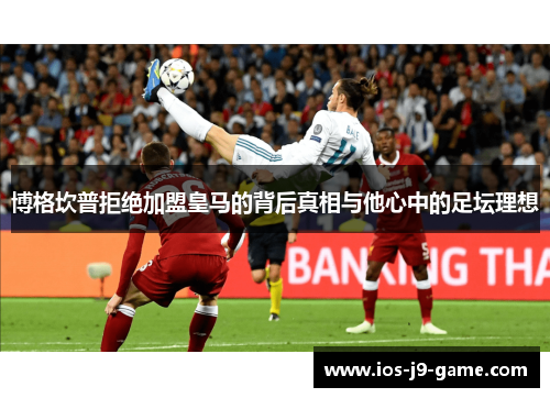 博格坎普拒绝加盟皇马的背后真相与他心中的足坛理想