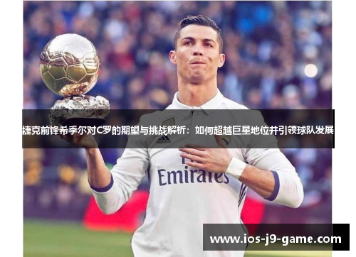 捷克前锋希季尔对C罗的期望与挑战解析:如何超越巨星地位并引领球队发展 捷克前锋希季尔对C罗的期望与挑战解析:如何超越巨星地位并引领球队发展