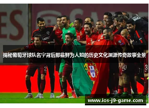 揭秘葡萄牙球队名字背后那些鲜为人知的历史文化渊源传奇故事全景 揭秘葡萄牙球队名字背后那些鲜为人知的历史文化渊源传奇故事全景