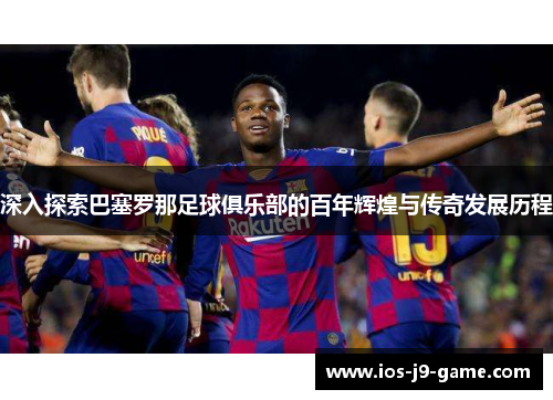 深入探索巴塞罗那足球俱乐部的百年辉煌与传奇发展历程