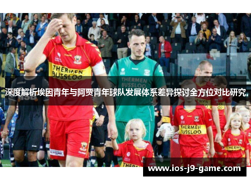 深度解析埃因青年与阿贾青年球队发展体系差异探讨全方位对比研究