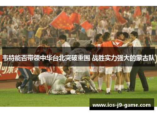 韦特能否带领中华台北突破重围 战胜实力强大的蒙古队