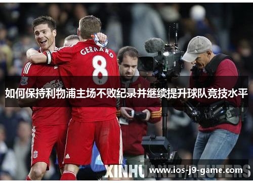 如何保持利物浦主场不败纪录并继续提升球队竞技水平 如何保持利物浦主场不败纪录并继续提升球队竞技水平