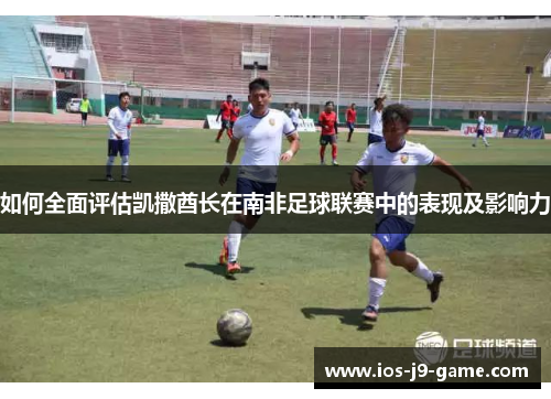 如何全面评估凯撒酋长在南非足球联赛中的表现及影响力 如何全面评估凯撒酋长在南非足球联赛中的表现及影响力