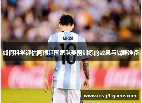 如何科学评估阿根廷国家队赛前训练的效果与战略准备 如何科学评估阿根廷国家队赛前训练的效果与战略准备