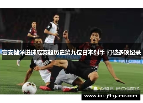 富安健洋进球成英超历史第九位日本射手 打破多项纪录