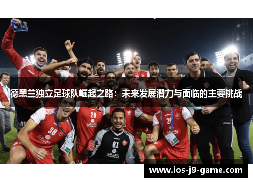 德黑兰独立足球队崛起之路：未来发展潜力与面临的主要挑战