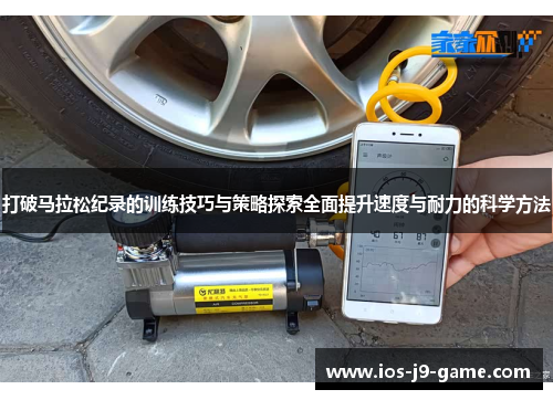打破马拉松纪录的训练技巧与策略探索全面提升速度与耐力的科学方法 打破马拉松纪录的训练技巧与策略探索全面提升速度与耐力的科学方法