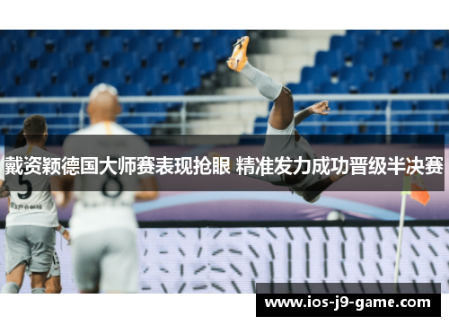 戴资颖德国大师赛表现抢眼 精准发力成功晋级半决赛 戴资颖德国大师赛表现抢眼 精准发力成功晋级半决赛