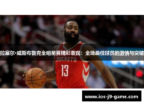 拉塞尔·威斯布鲁克全明星赛精彩表现:全场最佳球员的激情与突破 拉塞尔·威斯布鲁克全明星赛精彩表现:全场最佳球员的激情与突破