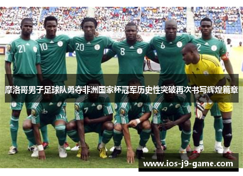 摩洛哥男子足球队勇夺非洲国家杯冠军历史性突破再次书写辉煌篇章 摩洛哥男子足球队勇夺非洲国家杯冠军历史性突破再次书写辉煌篇章