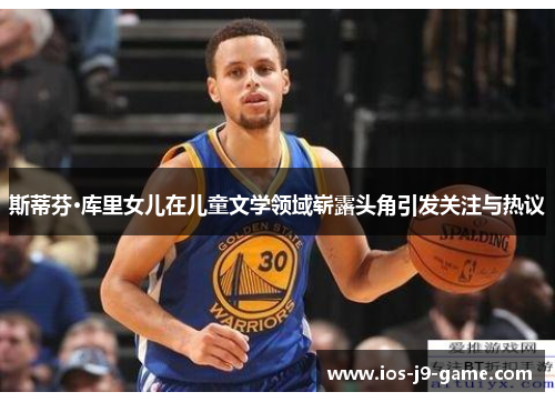 斯蒂芬·库里女儿在儿童文学领域崭露头角引发关注与热议 斯蒂芬·库里女儿在儿童文学领域崭露头角引发关注与热议