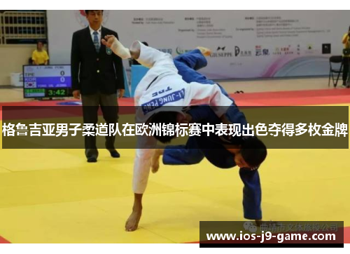 格鲁吉亚男子柔道队在欧洲锦标赛中表现出色夺得多枚金牌