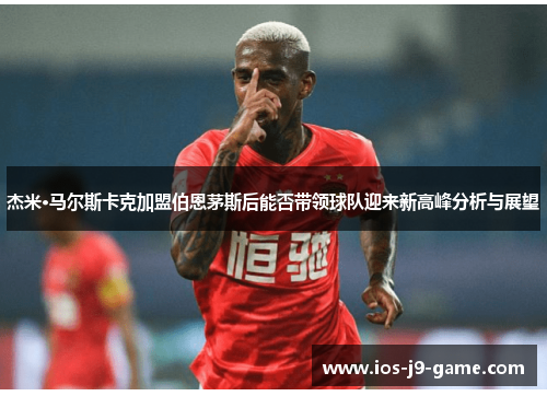 杰米·马尔斯卡克加盟伯恩茅斯后能否带领球队迎来新高峰分析与展望