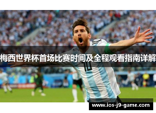 梅西世界杯首场比赛时间及全程观看指南详解