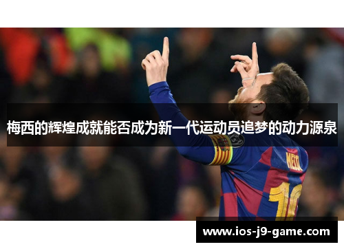 梅西的辉煌成就能否成为新一代运动员追梦的动力源泉