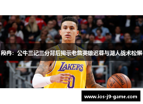 段冉:公牛三记三分背后揭示老詹英雄迟暮与湖人战术松懈 段冉:公牛三记三分背后揭示老詹英雄迟暮与湖人战术松懈