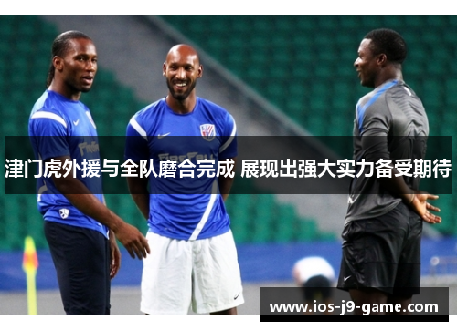 津门虎外援与全队磨合完成 展现出强大实力备受期待