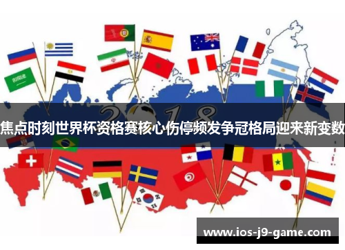 焦点时刻世界杯资格赛核心伤停频发争冠格局迎来新变数 焦点时刻世界杯资格赛核心伤停频发争冠格局迎来新变数